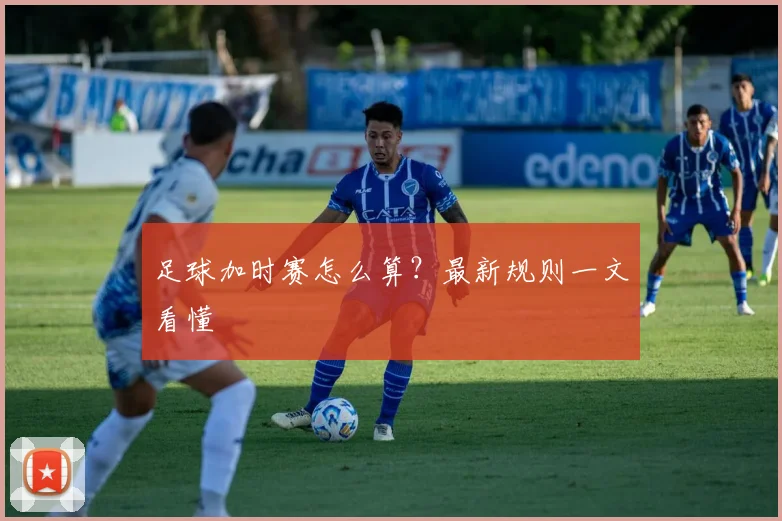 足球加时赛怎么算？最新规则一文看懂