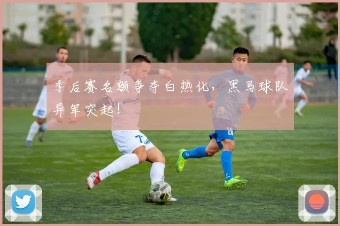 季后赛名额争夺白热化，黑马球队异军突起！