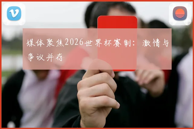 媒体聚焦2026世界杯赛制：激情与争议并存