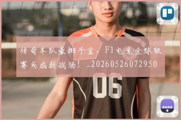 传奇车队豪掷千金，F1电竞全球联赛或成新战场！_20260526072950