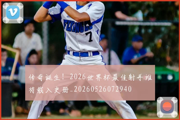 传奇诞生！2026世界杯最佳射手谁将载入史册_20260526072940