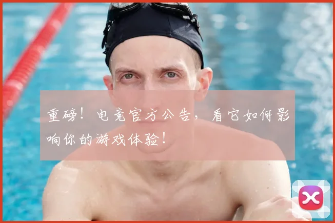 重磅！电竞官方公告，看它如何影响你的游戏体验！