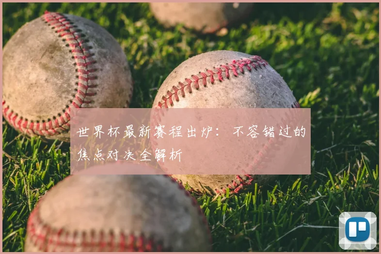 世界杯最新赛程出炉:不容错过的焦点对决全解析