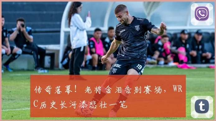 传奇落幕！老将含泪告别赛场，WRC历史长河添悲壮一笔