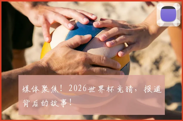 媒体聚焦！2026世界杯竞猜，报道背后的故事！