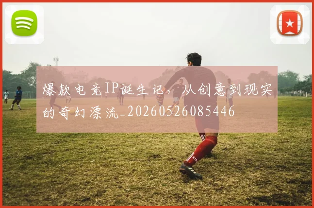 爆款电竞IP诞生记，从创意到现实的奇幻漂流_20260526085446