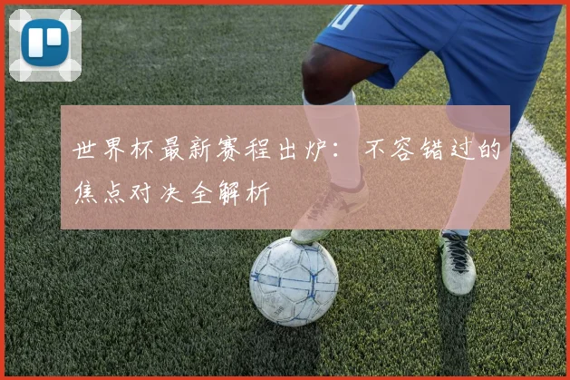 世界杯最新赛程出炉：不容错过的焦点对决全解析