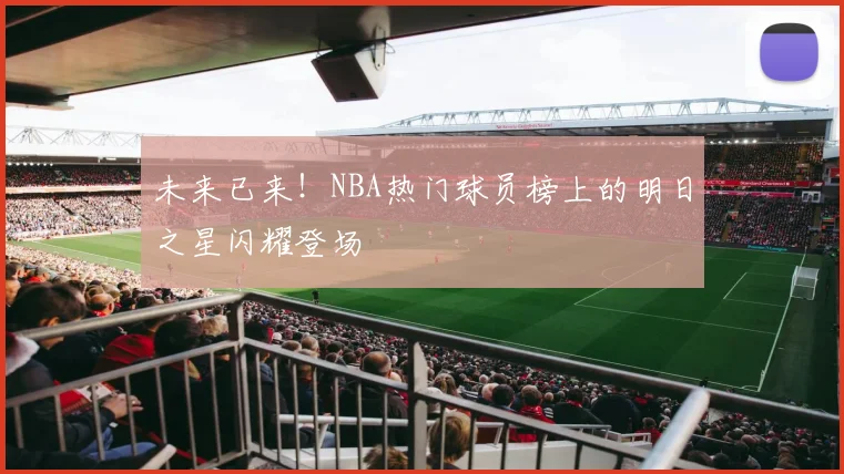 未来已来！NBA热门球员榜上的明日之星闪耀登场