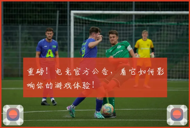 重磅！电竞官方公告，看它如何影响你的游戏体验！