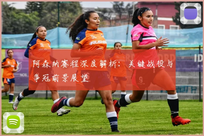 阿森纳赛程深度解析：关键战役与争冠前景展望