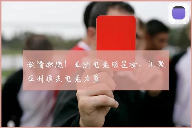 激情燃烧！亚洲电竞明星榜，汇聚亚洲顶尖电竞力量