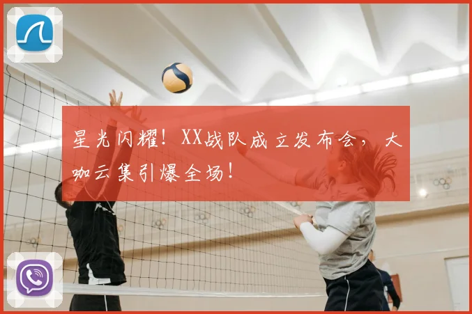 星光闪耀！XX战队成立发布会，大咖云集引爆全场！