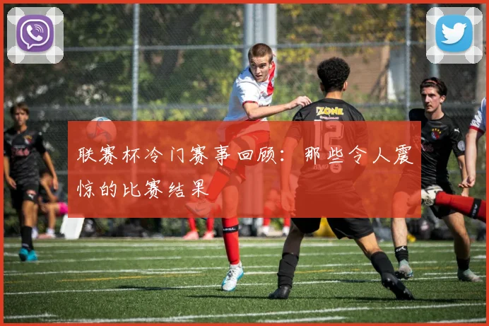 联赛杯冷门赛事回顾：那些令人震惊的比赛结果