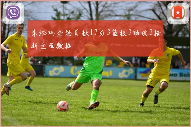 朱松玮全场贡献17分3篮板3助攻3抢断全面数据