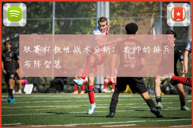 联赛杯教练战术分析：名帅的排兵布阵智慧