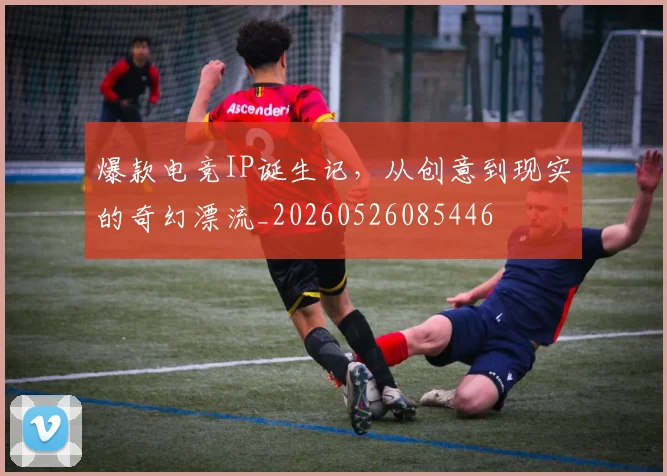 爆款电竞IP诞生记，从创意到现实的奇幻漂流_20260526085446