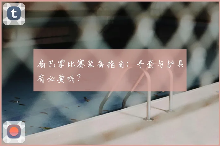 扇巴掌比赛装备指南：手套与护具有必要吗？
