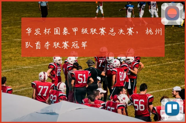 华发杯国象甲级联赛总决赛，杭州队首夺联赛冠军