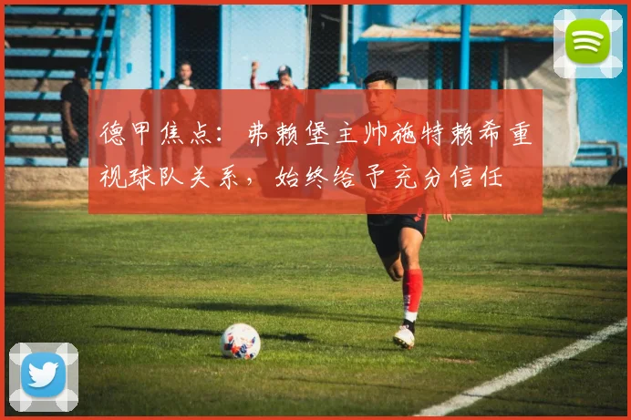 德甲焦点：弗赖堡主帅施特赖希重视球队关系，始终给予充分信任