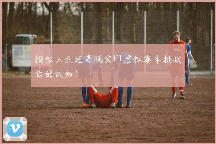 模拟人生还是现实F1虚拟赛车挑战你的认知！