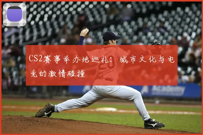 CS2赛事举办地巡礼:城市文化与电竞的激情碰撞