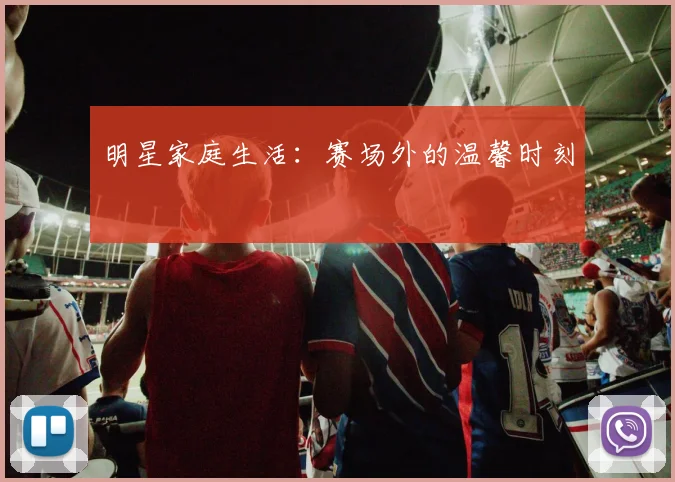 明星家庭生活：赛场外的温馨时刻