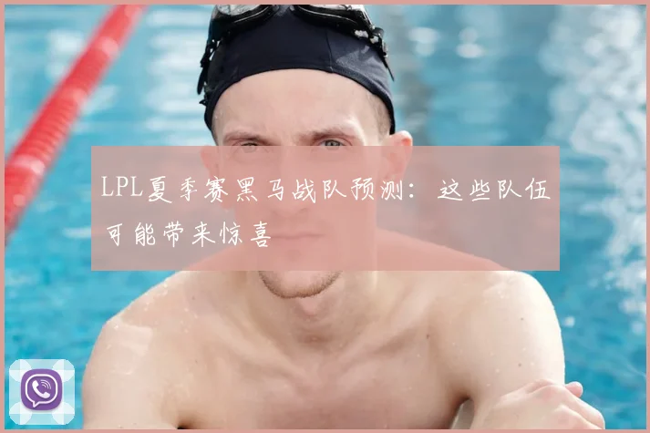 LPL夏季赛黑马战队预测：这些队伍可能带来惊喜