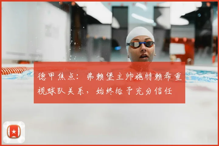 德甲焦点：弗赖堡主帅施特赖希重视球队关系，始终给予充分信任