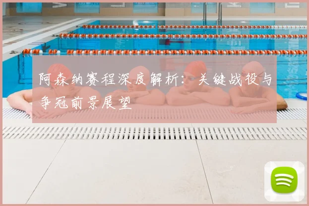 阿森纳赛程深度解析：关键战役与争冠前景展望