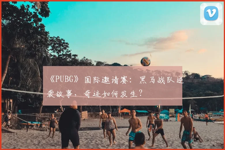 《PUBG》国际邀请赛：黑马战队逆袭故事，奇迹如何发生？