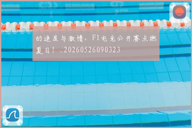 的速度与激情，F1电竞公开赛点燃夏日！_20260526090323